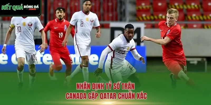 Nhận định tỷ số trận Canada gặp Qatar chuẩn xác