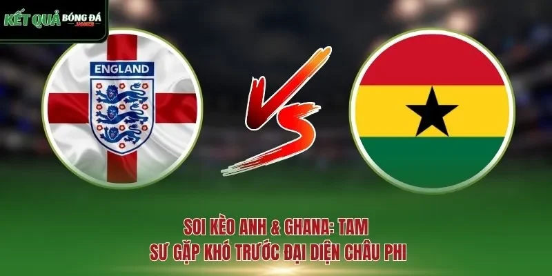 soi kèo Anh & Ghana