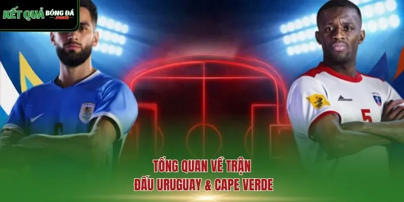 Tổng quan về trận đấu Uruguay & Cape Verde