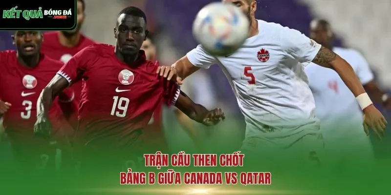 Trận cầu then chốt bảng B giữa Canada vs Qatar