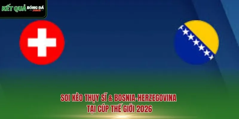 soi kèo Thụy Sĩ & Bosnia-Herzegovina